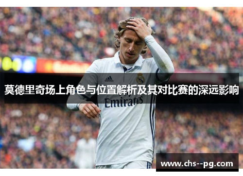 莫德里奇场上角色与位置解析及其对比赛的深远影响