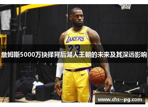 詹姆斯5000万抉择背后湖人王朝的未来及其深远影响