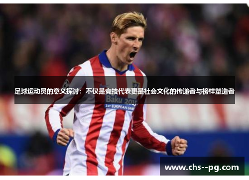 足球运动员的意义探讨：不仅是竞技代表更是社会文化的传递者与榜样塑造者