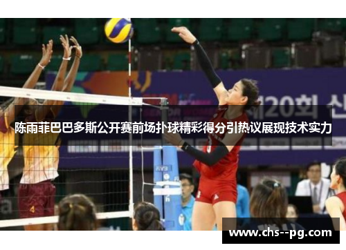 陈雨菲巴巴多斯公开赛前场扑球精彩得分引热议展现技术实力