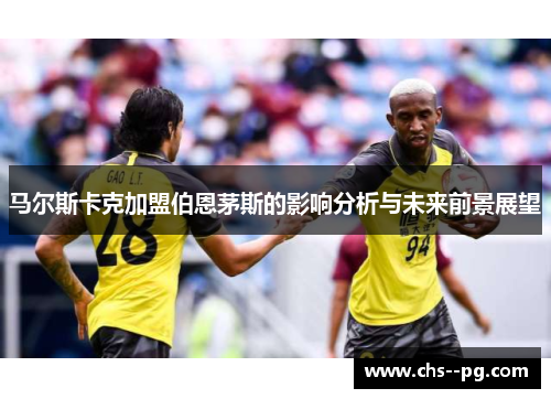 马尔斯卡克加盟伯恩茅斯的影响分析与未来前景展望