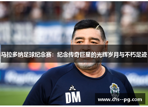 马拉多纳足球纪念赛：纪念传奇巨星的光辉岁月与不朽足迹
