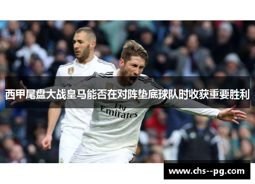 西甲尾盘大战皇马能否在对阵垫底球队时收获重要胜利