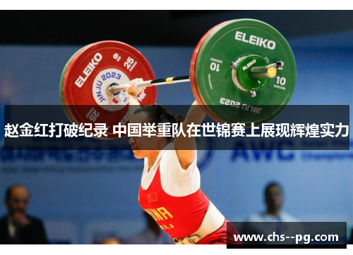 赵金红打破纪录 中国举重队在世锦赛上展现辉煌实力