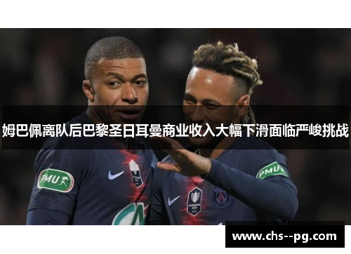 姆巴佩离队后巴黎圣日耳曼商业收入大幅下滑面临严峻挑战