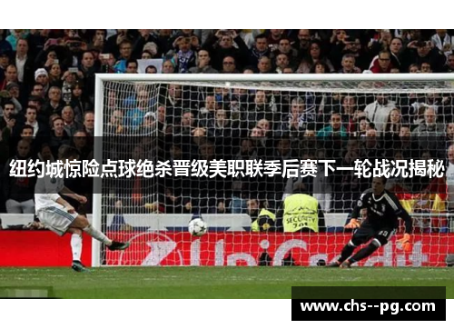 纽约城惊险点球绝杀晋级美职联季后赛下一轮战况揭秘