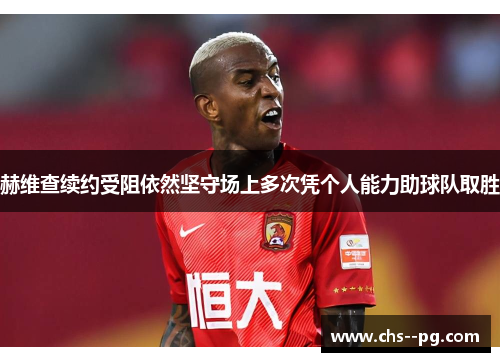 赫维查续约受阻依然坚守场上多次凭个人能力助球队取胜