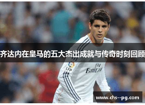 齐达内在皇马的五大杰出成就与传奇时刻回顾