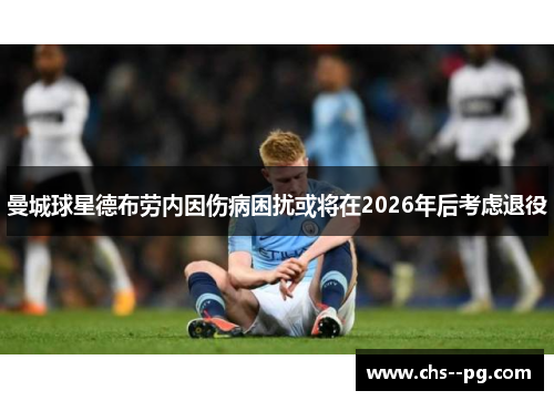 曼城球星德布劳内因伤病困扰或将在2026年后考虑退役