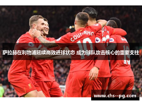 萨拉赫在利物浦延续高效进球状态 成为球队攻击核心的重要支柱