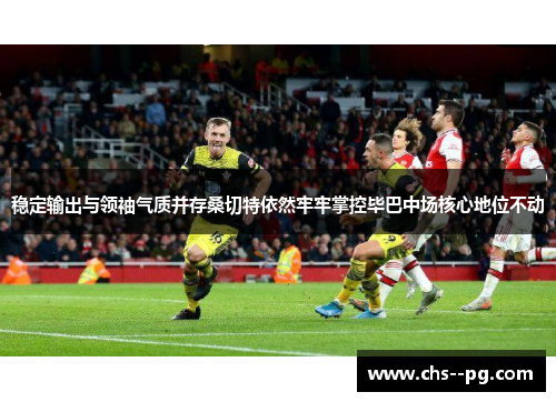 稳定输出与领袖气质并存桑切特依然牢牢掌控毕巴中场核心地位不动