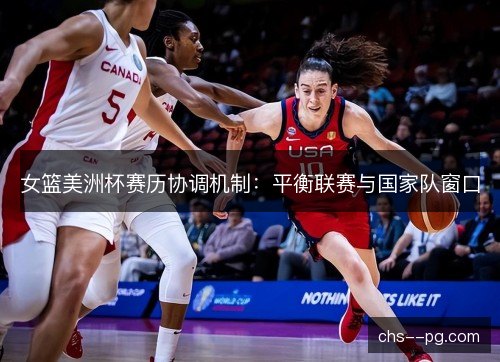 女篮美洲杯赛历协调机制：平衡联赛与国家队窗口