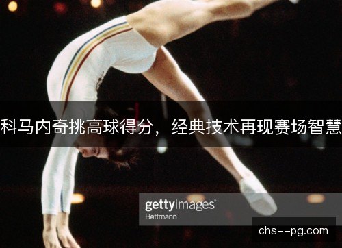 科马内奇挑高球得分，经典技术再现赛场智慧